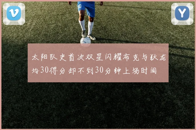 太阳队史首次双星闪耀布克与狄龙均30得分却不到30分钟上场时间