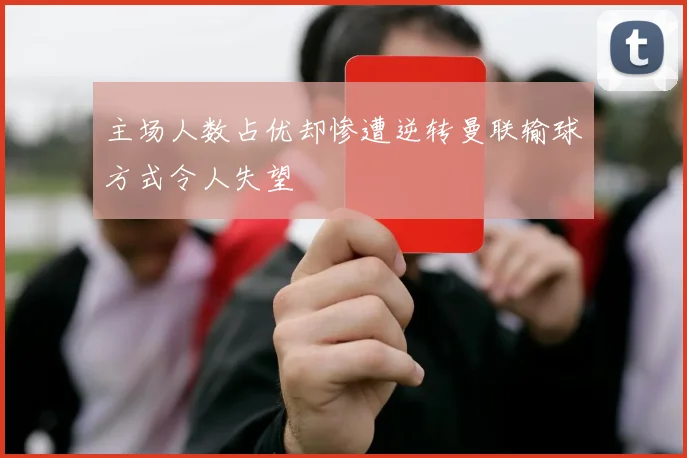 主场人数占优却惨遭逆转曼联输球方式令人失望
