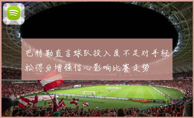 巴特勒直言球队投入度不足对手轻松得分增强信心影响比赛走势