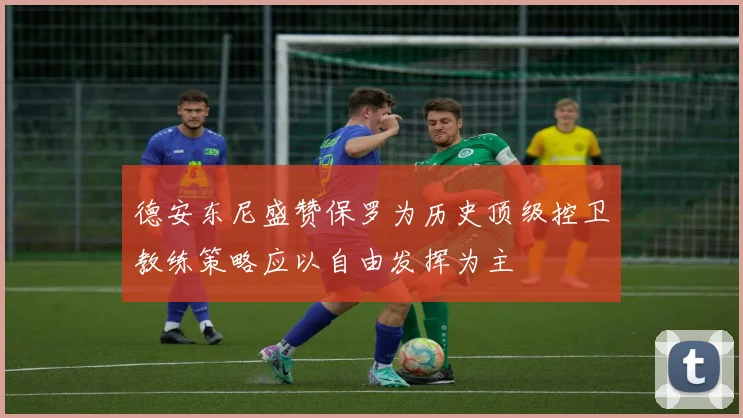 德安东尼盛赞保罗为历史顶级控卫教练策略应以自由发挥为主