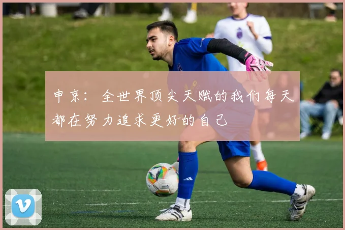 申京：全世界顶尖天赋的我们每天都在努力追求更好的自己