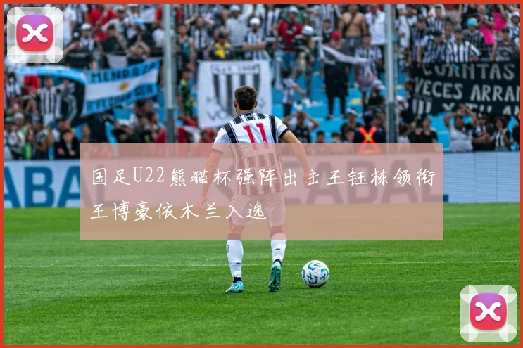 国足U22熊猫杯强阵出击王钰栋领衔王博豪依木兰入选