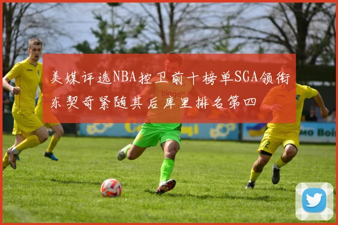 美媒评选NBA控卫前十榜单SGA领衔东契奇紧随其后库里排名第四