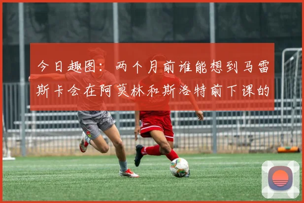 今日趣图：两个月前谁能想到马雷斯卡会在阿莫林和斯洛特前下课的戏剧性转折