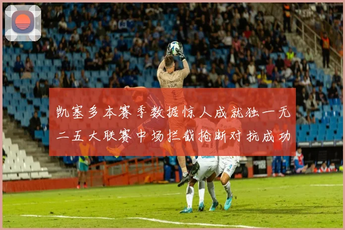 凯塞多本赛季数据惊人成就独一无二五大联赛中场拦截抢断对抗成功均超标