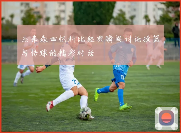 杰弗森回忆科比经典瞬间讨论投篮与传球的精彩对话