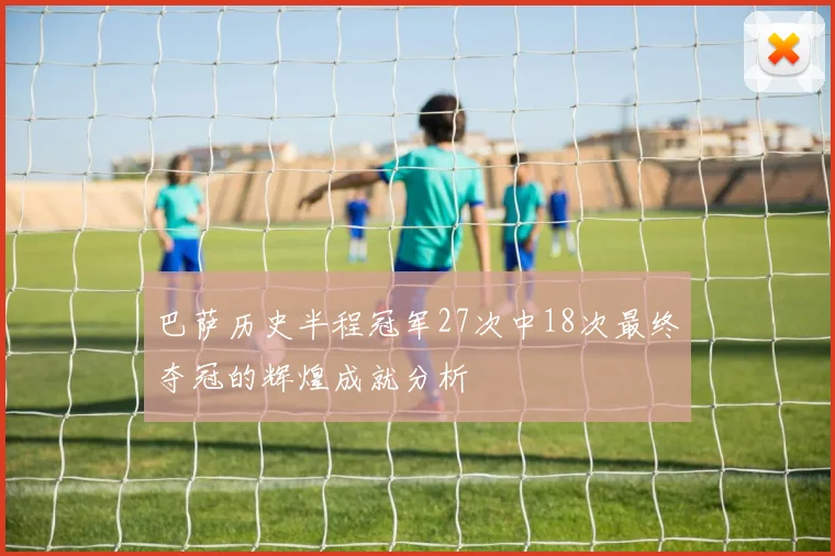 巴萨历史半程冠军27次中18次最终夺冠的辉煌成就分析