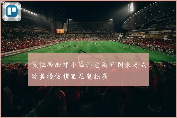 莫拉蒂批评小因扎吉离开国米方式称其模仿穆里尼奥拙劣