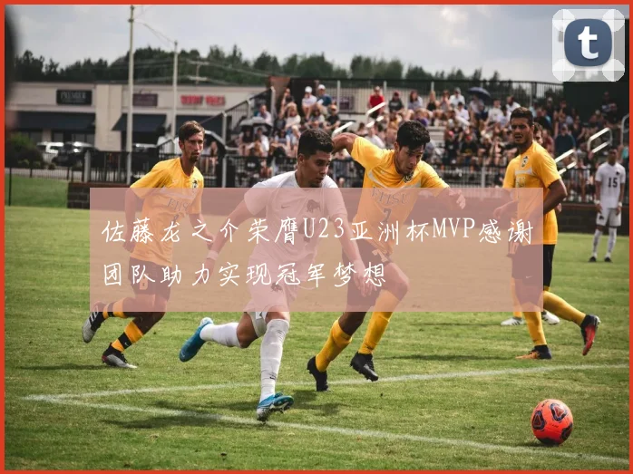 佐藤龙之介荣膺U23亚洲杯MVP感谢团队助力实现冠军梦想