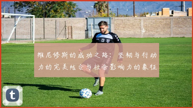 维尼修斯的成功之路：坚韧与行动力的完美结合与社会影响力的象征