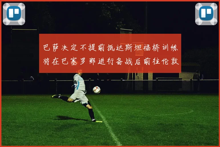 巴萨决定不提前抵达斯坦福桥训练将在巴塞罗那进行备战后前往伦敦