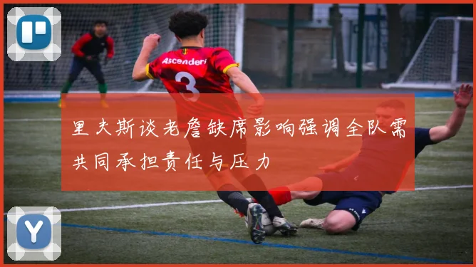 里夫斯谈老詹缺席影响强调全队需共同承担责任与压力