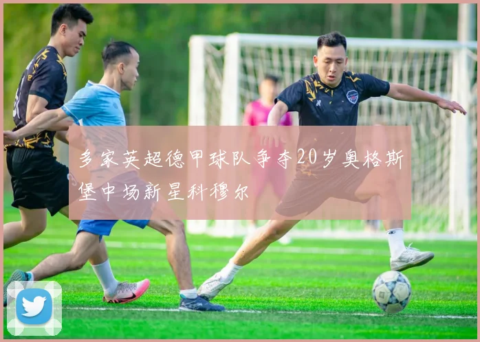 多家英超德甲球队争夺20岁奥格斯堡中场新星科穆尔