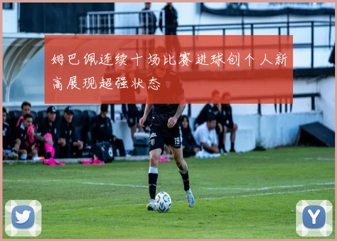 姆巴佩连续十场比赛进球创个人新高展现超强状态