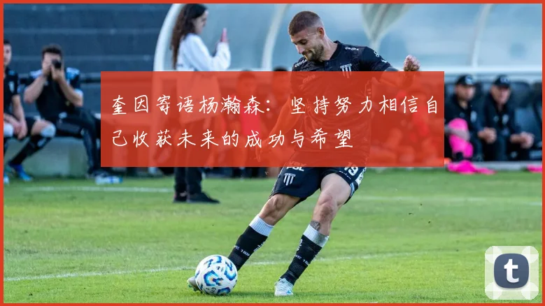 奎因寄语杨瀚森：坚持努力相信自己收获未来的成功与希望