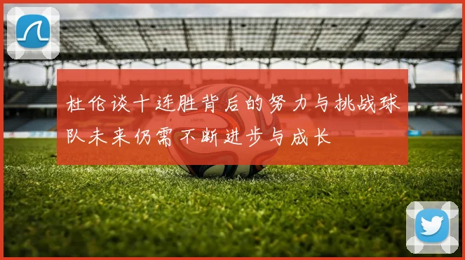 杜伦谈十连胜背后的努力与挑战球队未来仍需不断进步与成长