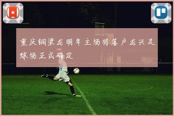 重庆铜梁龙明年主场将落户龙兴足球场正式确定