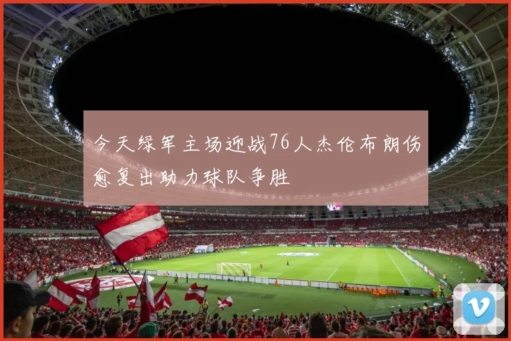 今天绿军主场迎战76人杰伦布朗伤愈复出助力球队争胜