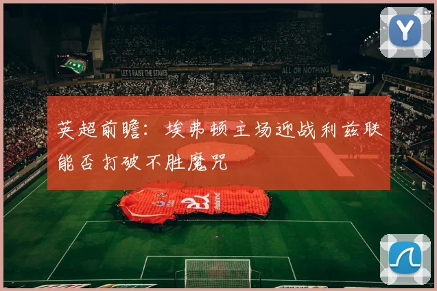 英超前瞻：埃弗顿主场迎战利兹联能否打破不胜魔咒