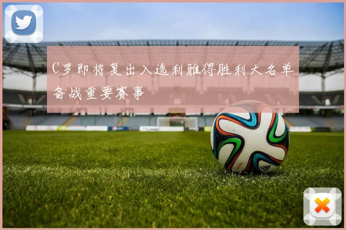 C罗即将复出入选利雅得胜利大名单备战重要赛事