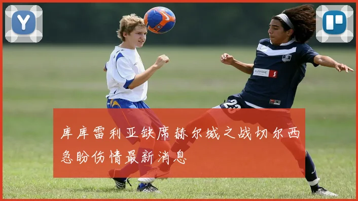 库库雷利亚缺席赫尔城之战切尔西急盼伤情最新消息