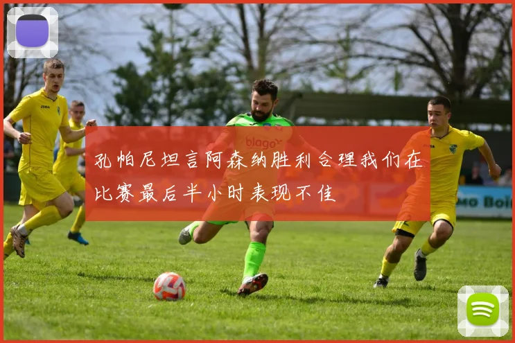 孔帕尼坦言阿森纳胜利合理我们在比赛最后半小时表现不佳