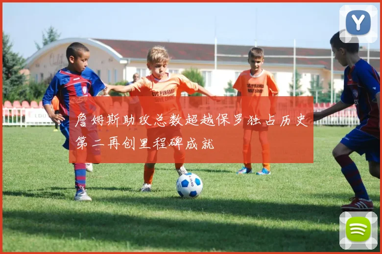 詹姆斯助攻总数超越保罗独占历史第二再创里程碑成就