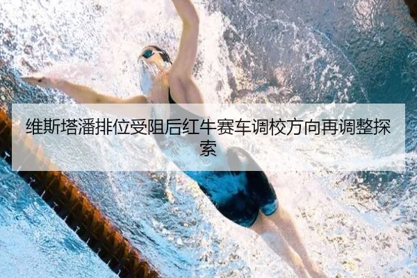 维斯塔潘排位受阻后红牛赛车调校方向再调整探索